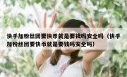 快手加粉丝团要快币就是要钱吗安全吗（快手加粉丝团要快币就是要钱吗安全吗）