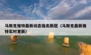 马斯克推特最新动态指出新冠（马斯克最新推特实时更新）