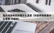 加入抖音粉丝团是什么意思（抖音粉丝团是什么意思 干嘛的）