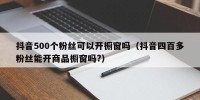 抖音500个粉丝可以开橱窗吗（抖音四百多粉丝能开商品橱窗吗?）