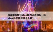 抖音国际版tiktok国内可以用吗（tiktok抖音国际版怎么用）