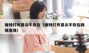 推特打开显示不存在（推特打开显示不存在网络连接）