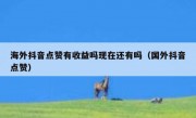 海外抖音点赞有收益吗现在还有吗（国外抖音点赞）