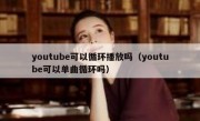youtube可以循环播放吗（youtube可以单曲循环吗）