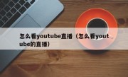 怎么看youtube直播（怎么看youtube的直播）