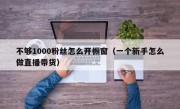 不够1000粉丝怎么开橱窗（一个新手怎么做直播带货）