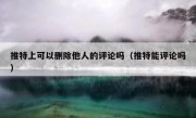 推特上可以删除他人的评论吗（推特能评论吗）