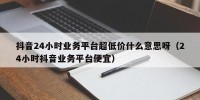 抖音24小时业务平台超低价什么意思呀（24小时抖音业务平台便宜）