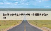 怎么评价快手这个软件好用（你觉得快手怎么样）