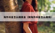 海外抖音怎么赚美金（做海外抖音怎么赚钱）