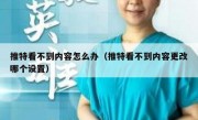 推特看不到内容怎么办（推特看不到内容更改哪个设置）