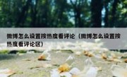 微博怎么设置按热度看评论（微博怎么设置按热度看评论区）