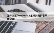 怎样浏览facebook（怎样浏览抖音不留记录）