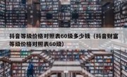 抖音等级价格对照表60级多少钱（抖音财富等级价格对照表60级）