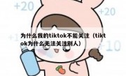 为什么我的tiktok不能关注（tiktok为什么无法关注别人）