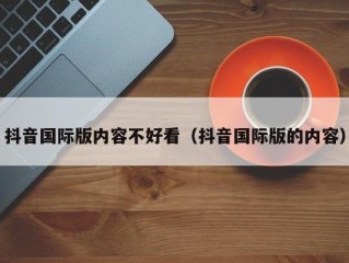 抖音国际版内容不好看（抖音国际版的内容）