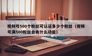 视频号500个粉丝可认证多少个粉丝（视频号满500粉丝会有什么功能）