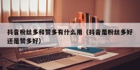 抖音粉丝多和赞多有什么用（抖音是粉丝多好还是赞多好）