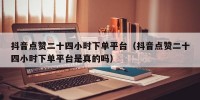 抖音点赞二十四小时下单平台（抖音点赞二十四小时下单平台是真的吗）
