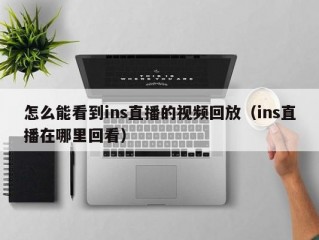 怎么能看到ins直播的视频回放（ins直播在哪里回看）
