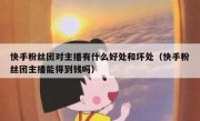 快手粉丝团对主播有什么好处和坏处（快手粉丝团主播能得到钱吗）