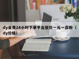 dy业务24小时下单平台低价一元一百粉（dy价格）