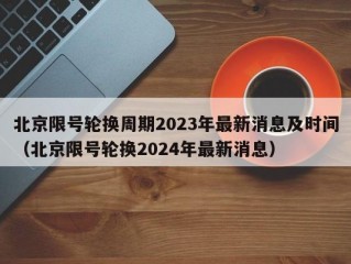 北京限号轮换周期2023年最新消息及时间（北京限号轮换2024年最新消息）