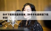 快手下载安装最新版本（快手手机最新版下载安装）