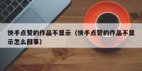 快手点赞的作品不显示（快手点赞的作品不显示怎么回事）