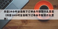 抖音24小时全自助下订单永不取赞什么意思（抖音24小时全自助下订单永不取赞什么意思）