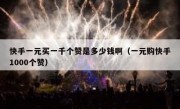 快手一元买一千个赞是多少钱啊（一元购快手1000个赞）