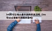 ins可以让别人看不到我的关注吗（ins可以让谁看不到我内容吗）