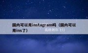 国内可以用instagram吗（国内可以用ins了）