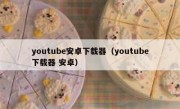youtube安卓下载器（youtube下载器 安卓）