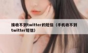 接收不到twitter的短信（手机收不到twitter短信）