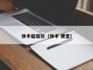 快手超低价（快手 便宜）
