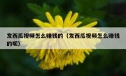 发西瓜视频怎么赚钱的（发西瓜视频怎么赚钱的呢）