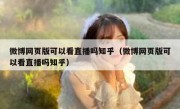 微博网页版可以看直播吗知乎（微博网页版可以看直播吗知乎）