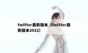 twitter最新版本（twitter最新版本2022）