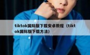 tiktok国际版下载安卓教程（tiktok国际版下载方法）