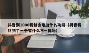 抖音到1000粉丝会增加什么功能（抖音粉丝到了一千有什么不一样吗）