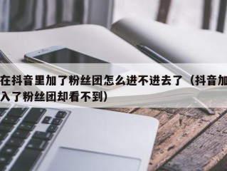 在抖音里加了粉丝团怎么进不进去了（抖音加入了粉丝团却看不到）