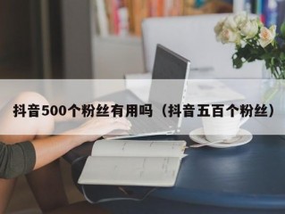 抖音500个粉丝有用吗（抖音五百个粉丝）