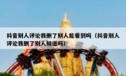 抖音别人评论我删了别人能看到吗（抖音别人评论我删了别人知道吗）