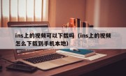 ins上的视频可以下载吗（ins上的视频怎么下载到手机本地）