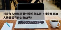 抖音加入粉丝团要付费吗怎么弄（抖音里面加入粉丝团有什么收益吗）