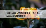 为啥twitter无法创建账号（为什么twitter无法创建账号）