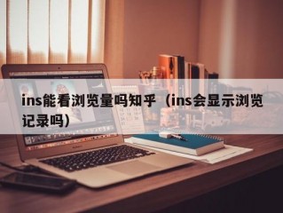 ins能看浏览量吗知乎（ins会显示浏览记录吗）