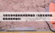 马斯克推特最新新闻视频播放（马斯克推特最新新闻视频播放）