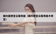 国内最便宜云服务器（国内便宜云服务器大带宽）